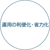 運用の利便化・省力化